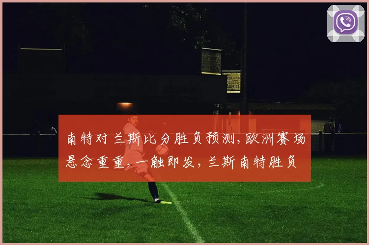 南特对兰斯比分胜负预测,欧洲赛场悬念重重,一触即发,兰斯南特胜负谁主沉浮