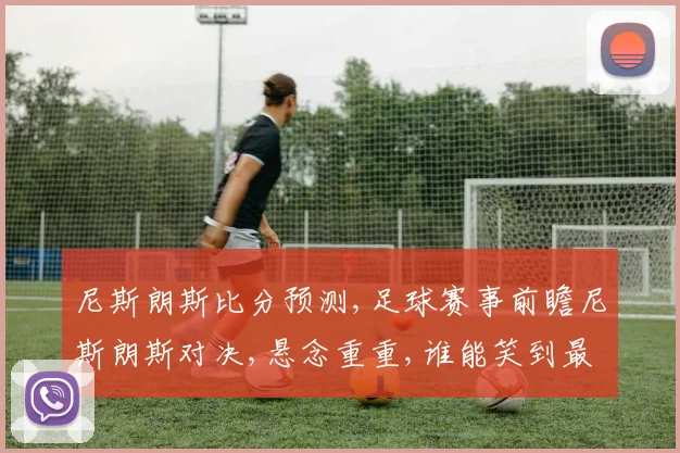 尼斯朗斯比分预测,足球赛事前瞻尼斯朗斯对决,悬念重重,谁能笑到最后