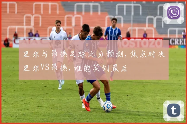 里尔与昂热足球比分预测,焦点对决里尔VS昂热,谁能笑到最后