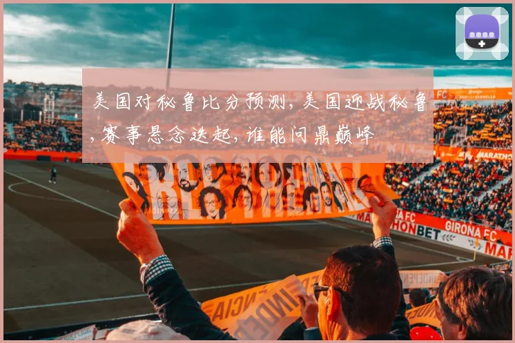 美国对秘鲁比分预测,美国迎战秘鲁,赛事悬念迭起,谁能问鼎巅峰